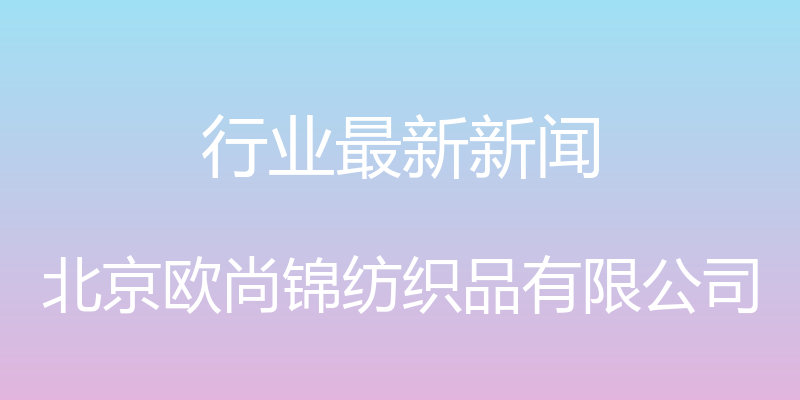 行业最新新闻 - 北京欧尚锦纺织品有限公司