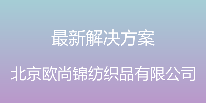 最新解决方案 - 北京欧尚锦纺织品有限公司