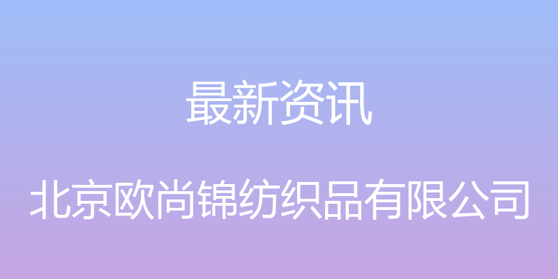 最新资讯 - 北京欧尚锦纺织品有限公司